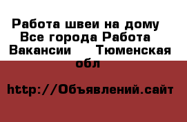 Работа швеи на дому - Все города Работа » Вакансии   . Тюменская обл.